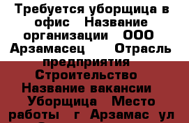 Требуется уборщица в офис › Название организации ­ ООО “Арзамасец-1“ › Отрасль предприятия ­ Строительство › Название вакансии ­ Уборщица › Место работы ­ г. Арзамас, ул. Заводская, д.3 › Подчинение ­ Директору - Нижегородская обл., Арзамасский р-н, Арзамас г. Работа » Вакансии   